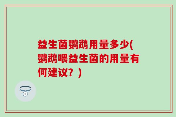 益生菌鹦鹉用量多少(鹦鹉喂益生菌的用量有何建议？)
