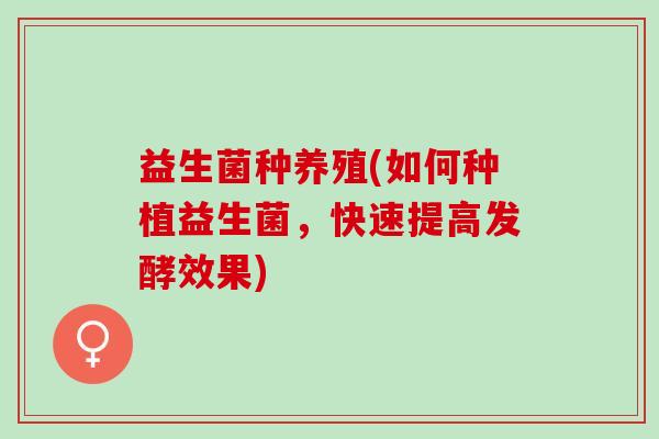 益生菌种养殖(如何种植益生菌，快速提高发酵效果)