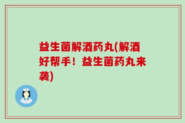 益生菌解酒药丸(解酒好帮手！益生菌药丸来袭)