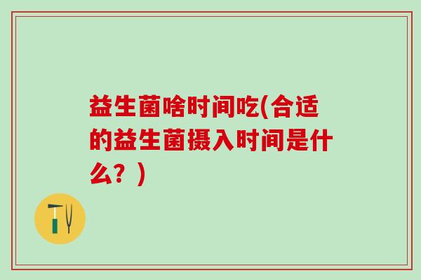 益生菌啥时间吃(合适的益生菌摄入时间是什么？)