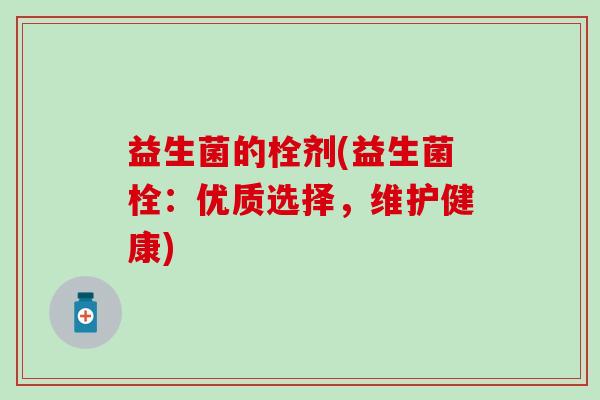 益生菌的栓剂(益生菌栓：优质选择，维护健康)
