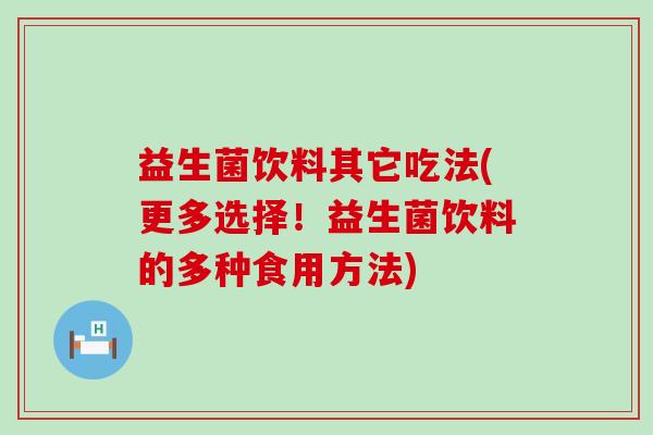 益生菌饮料其它吃法(更多选择！益生菌饮料的多种食用方法)
