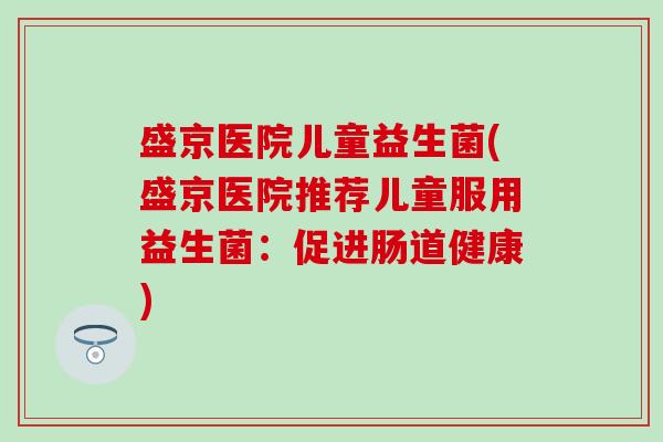 盛京医院儿童益生菌(盛京医院推荐儿童服用益生菌：促进肠道健康)