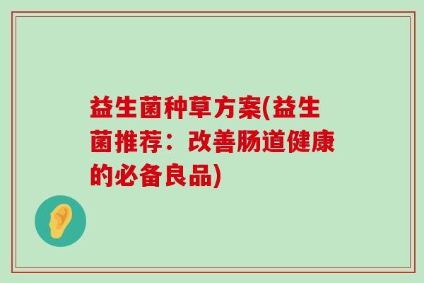 益生菌种草方案(益生菌推荐：改善肠道健康的必备良品)