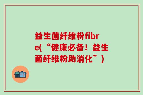 益生菌纤维粉fibre(“健康必备!益生菌纤维粉助消化”) 益生菌纤维粉fibre(“健康必备!益生菌纤维粉助消化”)