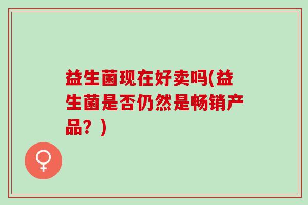 益生菌现在好卖吗(益生菌是否仍然是畅销产品？)