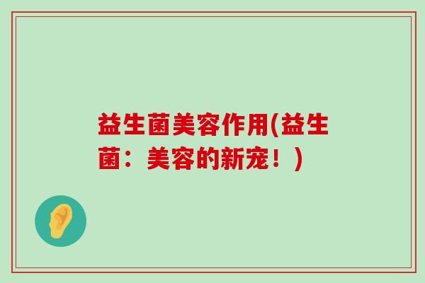 益生菌美容作用(益生菌:美容的新宠!) 益生菌美容作用(益生菌:美容的新宠!)