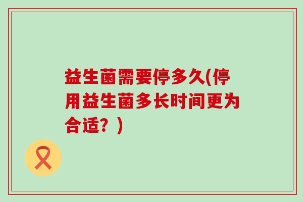 益生菌需要停多久(停用益生菌多长时间更为合适？)