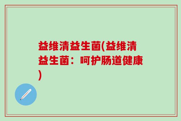 益维清益生菌(益维清益生菌：呵护肠道健康)