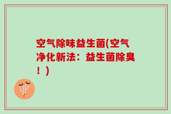 空气除味益生菌(空气净化新法：益生菌除臭！)