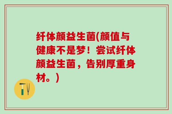 纤体颜益生菌(颜值与健康不是梦！尝试纤体颜益生菌，告别厚重身材。)