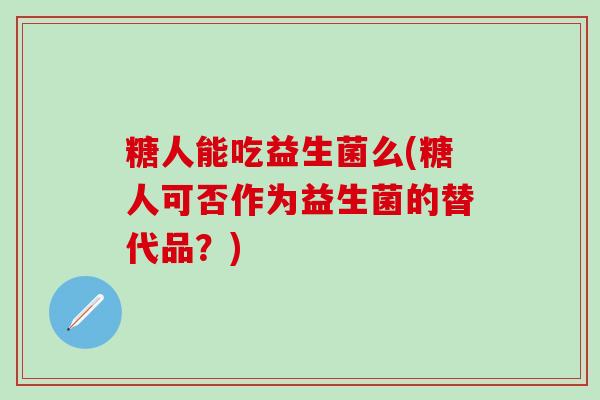 糖人能吃益生菌么(糖人可否作为益生菌的替代品？)