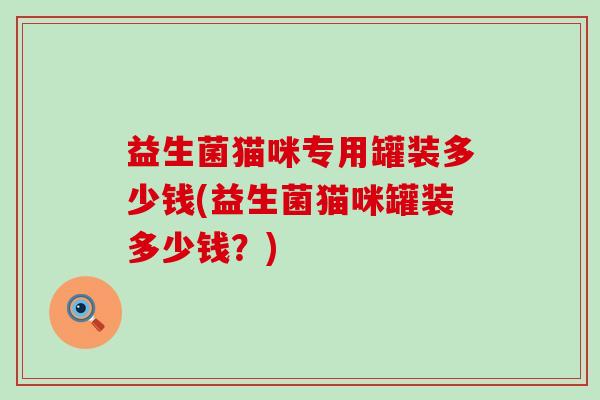 益生菌猫咪专用罐装多少钱(益生菌猫咪罐装多少钱?) 益生菌猫咪专用罐装多少钱(益生菌猫咪罐装多少钱?)