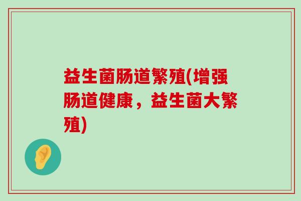 益生菌肠道繁殖(增强肠道健康，益生菌大繁殖)