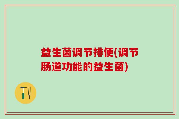 益生菌调节排便(调节肠道功能的益生菌) 益生菌调节排便(调节肠道功能的益生菌)