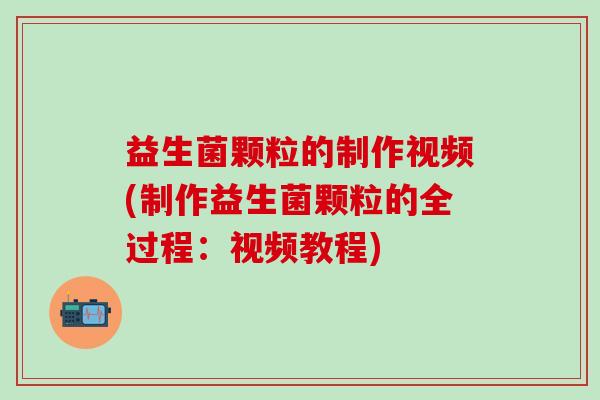 益生菌颗粒的制作视频(制作益生菌颗粒的全过程：视频教程)