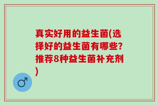 真实好用的益生菌(选择好的益生菌有哪些？推荐8种益生菌补充剂)