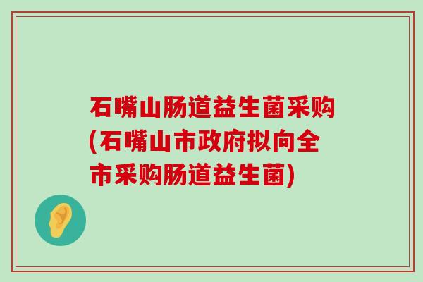 石嘴山肠道益生菌采购(石嘴山市政府拟向全市采购肠道益生菌)