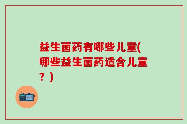 益生菌药有哪些儿童(哪些益生菌药适合儿童？)