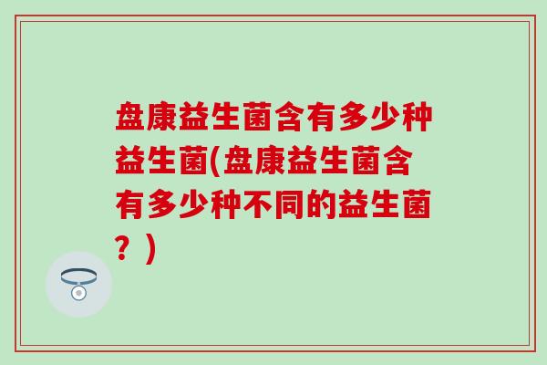 盘康益生菌含有多少种益生菌(盘康益生菌含有多少种不同的益生菌？)