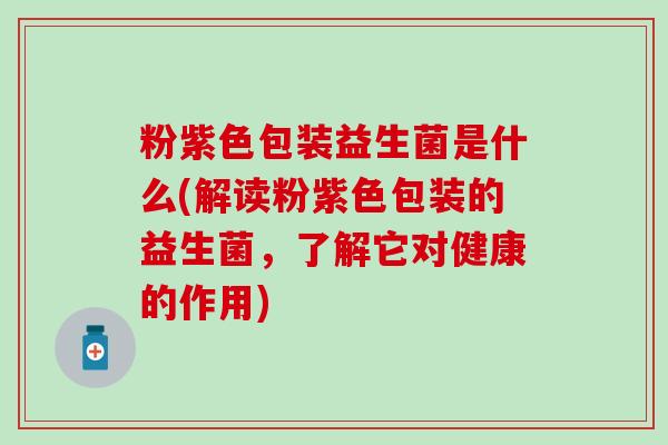 粉紫色包装益生菌是什么(解读粉紫色包装的益生菌，了解它对健康的作用)