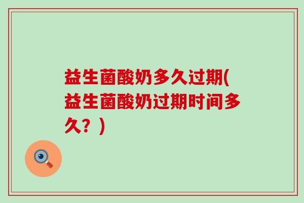 益生菌酸奶多久过期(益生菌酸奶过期时间多久？)