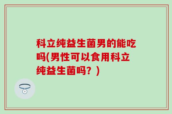 科立纯益生菌男的能吃吗(男性可以食用科立纯益生菌吗？)