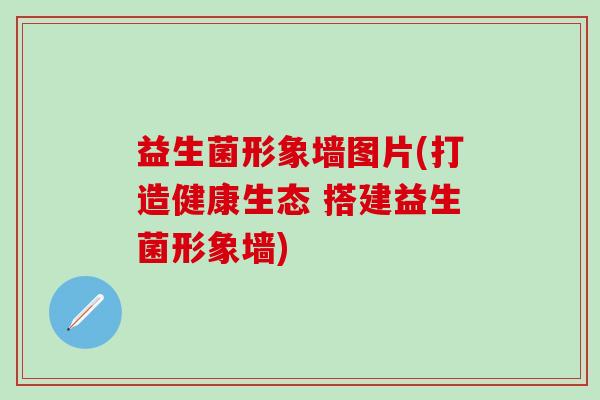 益生菌形象墙图片(打造健康生态 搭建益生菌形象墙)