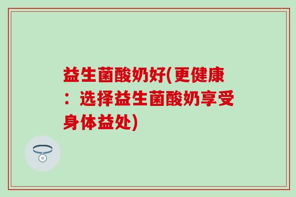 益生菌酸奶好(更健康：选择益生菌酸奶享受身体益处)