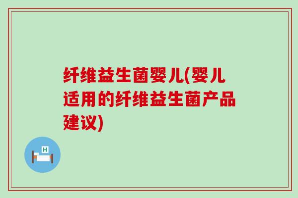 纤维益生菌婴儿(婴儿适用的纤维益生菌产品建议)