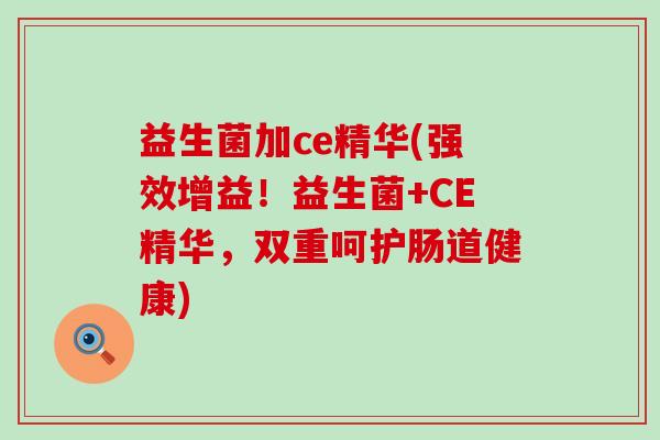 益生菌加ce精华(强效增益！益生菌+CE精华，双重呵护肠道健康)