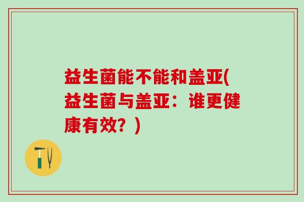 益生菌能不能和盖亚(益生菌与盖亚：谁更健康有效？)