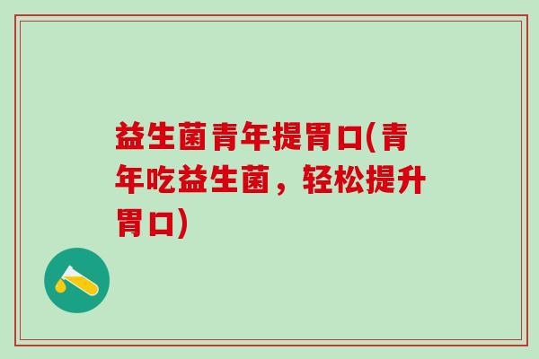 益生菌青年提胃口(青年吃益生菌,轻松提升胃口) 益生菌青年提胃口(青年吃益生菌,轻松提升胃口)