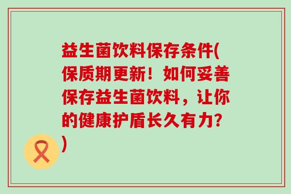 益生菌饮料保存条件(保质期更新！如何妥善保存益生菌饮料，让你的健康护盾长久有力？)