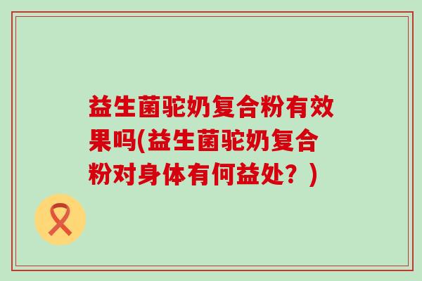 益生菌驼奶复合粉有效果吗(益生菌驼奶复合粉对身体有何益处？)