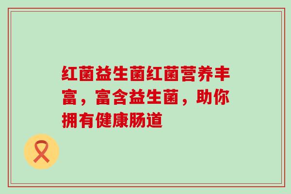 红菌益生菌红菌营养丰富，富含益生菌，助你拥有健康肠道