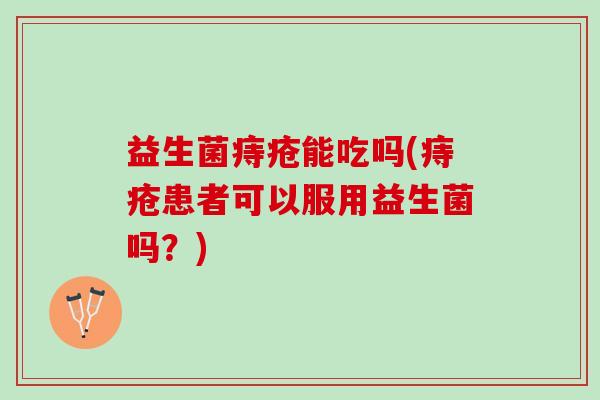 益生菌痔疮能吃吗(痔疮患者可以服用益生菌吗？)