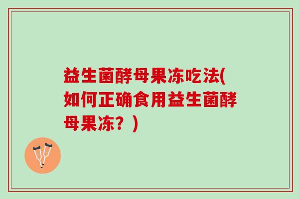 益生菌酵母果冻吃法(如何正确食用益生菌酵母果冻？)