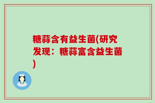 糖蒜含有益生菌(研究发现：糖蒜富含益生菌)