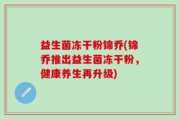 益生菌冻干粉锦乔(锦乔推出益生菌冻干粉,健康养生再升级) 益生菌冻干粉锦乔(锦乔推出益生菌冻干粉,健康养生再升级)