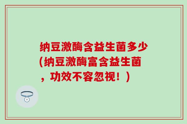 纳豆激酶含益生菌多少(纳豆激酶富含益生菌，功效不容忽视！)