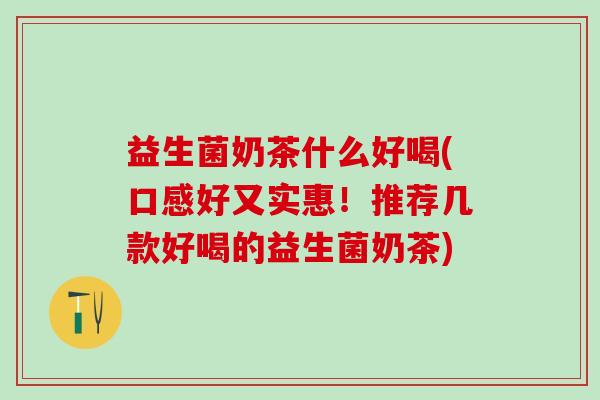 益生菌奶茶什么好喝(口感好又实惠！推荐几款好喝的益生菌奶茶)