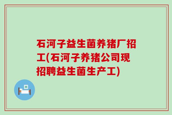 石河子益生菌养猪厂招工(石河子养猪公司现招聘益生菌生产工)