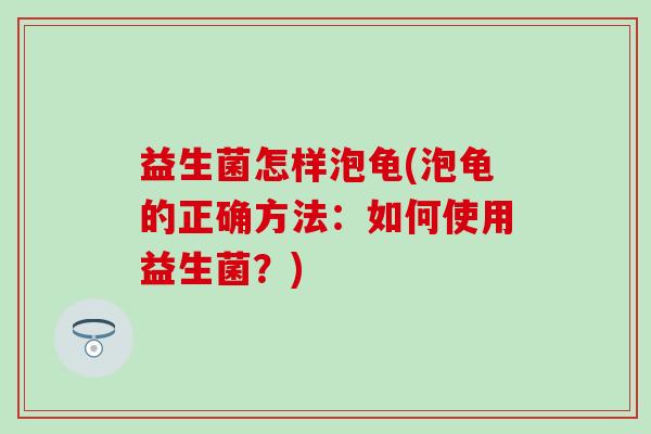 益生菌怎样泡龟(泡龟的正确方法：如何使用益生菌？)