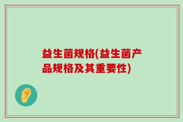 益生菌规格(益生菌产品规格及其重要性)