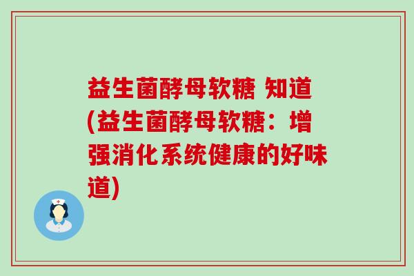 益生菌酵母软糖 知道(益生菌酵母软糖：增强消化系统健康的好味道)