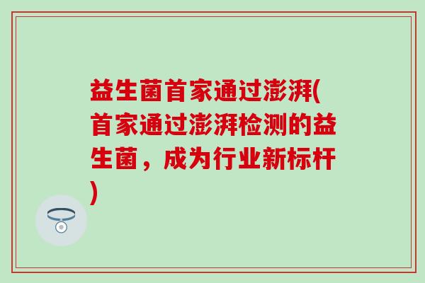 益生菌首家通过澎湃(首家通过澎湃检测的益生菌，成为行业新标杆)