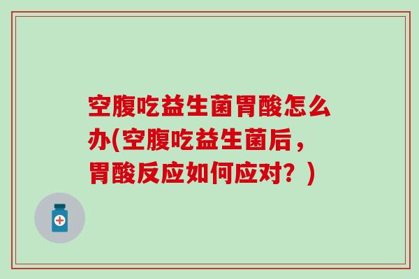 空腹吃益生菌胃酸怎么办(空腹吃益生菌后，胃酸反应如何应对？)