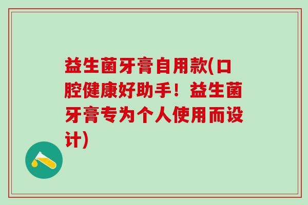 益生菌牙膏自用款(口腔健康好助手!益生菌牙膏专为个人使用而设计) 益生菌牙膏自用款(口腔健康好助手!益生菌牙膏专为个人使用而设计)