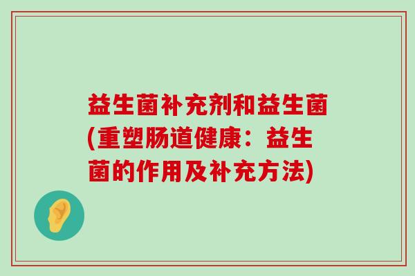 益生菌补充剂和益生菌(重塑肠道健康：益生菌的作用及补充方法)
